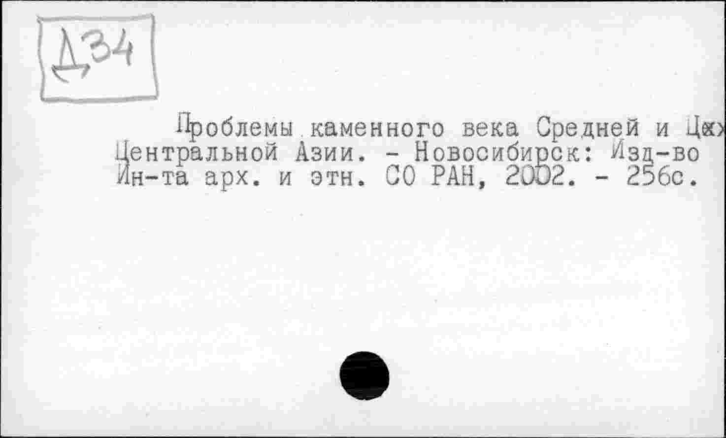 ﻿Проблемы каменного века Средней и Дю ентральной Азии. - Новосибирск: Изд-во н-та арх. и этн. СО РАН, 2OÖ2. - 256с.